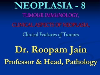 NEOPLASIA - 8
TUMOUR IMMUNOLOGY,
CLINICAL ASPECTS OF NEOPLASIA,
Clinical Features of Tumors
Dr. Roopam Jain
Professor & Head, Pathology
 
