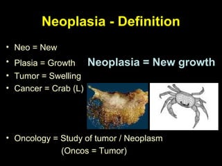 Neoplasia - Definition
• Neo = New
• Plasia = Growth Neoplasia = New growth
• Tumor = Swelling
• Cancer = Crab (L)
• Oncology = Study of tumor / Neoplasm
(Oncos = Tumor)
 