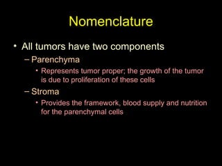 Nomenclature
• All tumors have two components
– Parenchyma
• Represents tumor proper; the growth of the tumor
is due to proliferation of these cells
– Stroma
• Provides the framework, blood supply and nutrition
for the parenchymal cells
 