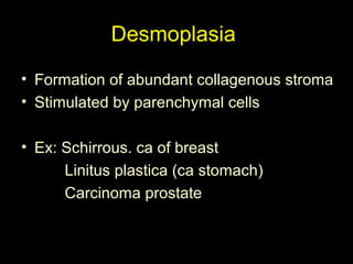 Desmoplasia
• Formation of abundant collagenous stroma
• Stimulated by parenchymal cells
• Ex: Schirrous. ca of breast
Linitus plastica (ca stomach)
Carcinoma prostate
 