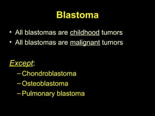 Blastoma
• All blastomas are childhood tumors
• All blastomas are malignant tumors
Except:
–Chondroblastoma
–Osteoblastoma
–Pulmonary blastoma
 