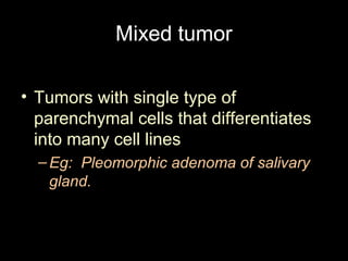 Mixed tumor
• Tumors with single type of
parenchymal cells that differentiates
into many cell lines
–Eg: Pleomorphic adenoma of salivary
gland.
 