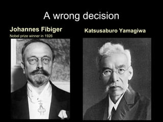 A wrong decision
Johannes Fibiger
Nobel prize winner in 1926
Katsusaburo Yamagiwa
 