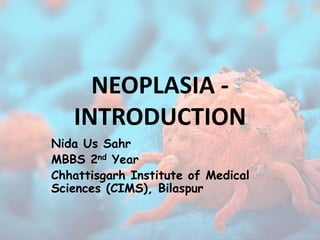 NEOPLASIA -
INTRODUCTION
Nida Us Sahr
MBBS 2nd Year
Chhattisgarh Institute of Medical
Sciences (CIMS), Bilaspur
 