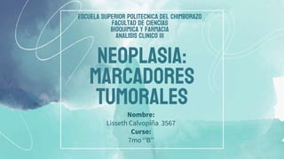 Neoplasia:
marcadores
tumorales
Nombre:
Lisseth Calvopiña 3567
Curso:
7mo ‘’B’’
ESCUELA SUPERIOR POLITECNICA DEL CHIMBORAZO
FACULTAD DE CIENCIAS
BIOQUIMICA Y FARMACIA
ANALISIS CLINICO III
 