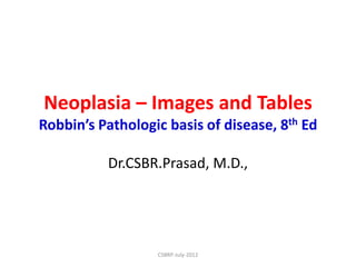 Neoplasia – Images and Tables
Robbin’s Pathologic basis of disease, 8th Ed

          Dr.CSBR.Prasad, M.D.,




                  CSBRP-July-2012
 