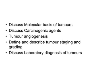 • Discuss Molecular basis of tumours
• Discuss Carcinogenic agents
• Tumour angiogenesis
• Define and describe tumour staging and
grading
• Discuss Laboratory diagnosis of tumours
 
