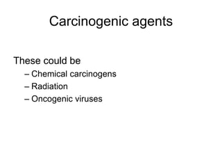 Carcinogenic agents
These could be
– Chemical carcinogens
– Radiation
– Oncogenic viruses
 