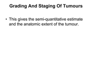 Grading And Staging Of Tumours
• This gives the semi-quantitative estimate
and the anatomic extent of the tumour.
 