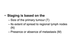 • Staging is based on the
– Size of the primary tumour (T)
– Its extent of spread to regional lymph nodes
(N)
– Presence or absence of metastasis (M)
 