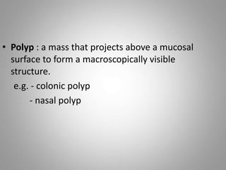 • Polyp : a mass that projects above a mucosal
surface to form a macroscopically visible
structure.
e.g. - colonic polyp
- nasal polyp
 