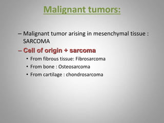 Malignant tumors:
– Malignant tumor arising in mesenchymal tissue :
SARCOMA
– Cell of origin + sarcoma
• From fibrous tissue: Fibrosarcoma
• From bone : Osteosarcoma
• From cartilage : chondrosarcoma
 