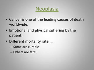 Neoplasia
• Cancer is one of the leading causes of death
worldwide.
• Emotional and physical suffering by the
patient.
• Different mortality rate …..
– Some are curable
– Others are fatal
 