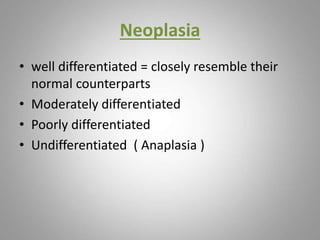 Neoplasia
• well differentiated = closely resemble their
normal counterparts
• Moderately differentiated
• Poorly differentiated
• Undifferentiated ( Anaplasia )
 