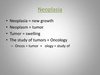 Neoplasia
• Neoplasia = new growth
• Neoplasm = tumor
• Tumor = swelling
• The study of tumors = Oncology
– Oncos = tumor + ology = study of
 