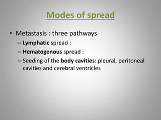 Modes of spread
• Metastasis : three pathways
– Lymphatic spread :
– Hematogenous spread :
– Seeding of the body cavities: pleural, peritoneal
cavities and cerebral ventricles
 