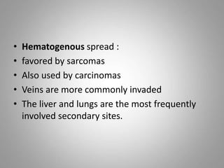 • Hematogenous spread :
• favored by sarcomas
• Also used by carcinomas
• Veins are more commonly invaded
• The liver and lungs are the most frequently
involved secondary sites.
 