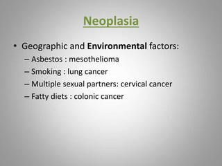 Neoplasia
• Geographic and Environmental factors:
– Asbestos : mesothelioma
– Smoking : lung cancer
– Multiple sexual partners: cervical cancer
– Fatty diets : colonic cancer
 
