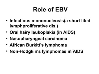 Role of EBV
• Infectious mononucleosis(a short lifed
lymphproliferative dis.)
• Oral hairy leukoplakia (in AIDS)
• Nasopharyngeal carcinoma
• African Burkitt's lymphoma
• Non-Hodgkin's lymphomas in AIDS
 