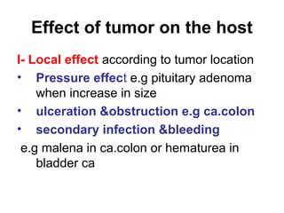 Effect of tumor on the host
I- Local effect according to tumor location
• Pressure effect e.g pituitary adenoma
when increase in size
• ulceration &obstruction e.g ca.colon
• secondary infection &bleeding
e.g malena in ca.colon or hematurea in
bladder ca
 