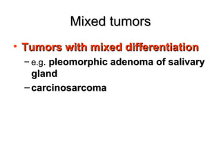 Mixed tumorsMixed tumors
• Tumors with mixed differentiationTumors with mixed differentiation
– e.ge.g.. pleomorphic adenoma of salivarypleomorphic adenoma of salivary
glandgland
– carcinosarcomacarcinosarcoma
 