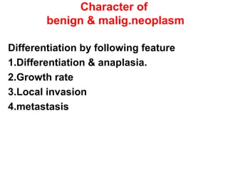 Character of
benign & malig.neoplasm
Differentiation by following feature
1.Differentiation & anaplasia.
2.Growth rate
3.Local invasion
4.metastasis
 