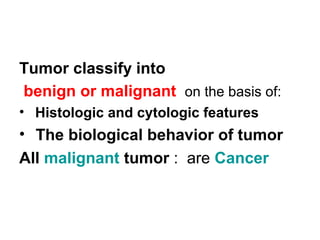 Tumor classify into
benign or malignant on the basis of:
• Histologic and cytologic features
• The biological behavior of tumor
All malignant tumor : are Cancer
 