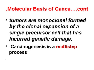 Molecular Basis of Cance….cont.
• tumors are monoclonal formed
by the clonal expansion of a
single precursor cell that has
incurred genetic damage.
• Carcinogenesis is aCarcinogenesis is a multistepmultistep
processprocess
.
 