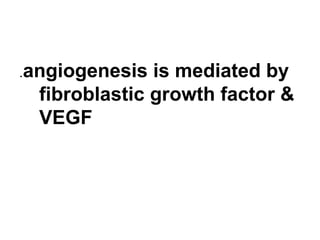 .angiogenesis is mediated by
fibroblastic growth factor &
VEGF
 