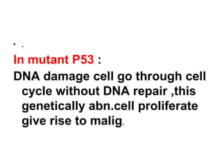• .
In mutant P53 :
DNA damage cell go through cell
cycle without DNA repair ,this
genetically abn.cell proliferate
give rise to malig.
 