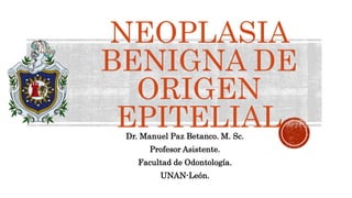 NEOPLASIA
BENIGNA DE
ORIGEN
EPITELIAL
Dr. Manuel Paz Betanco. M. Sc.
Profesor Asistente.
Facultad de Odontología.
UNAN-León.
 