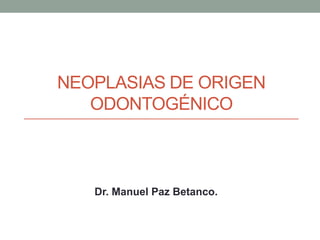 NEOPLASIAS DE ORIGEN
   ODONTOGÉNICO



   Dr. Manuel Paz Betanco.
 