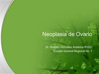 Neoplasia de Ovario
Dr. Rodolfo González Andérica R1GO
Hospital General Regional No. 1
 