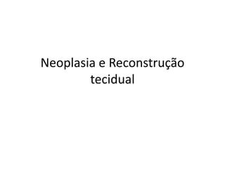 Neoplasia e Reconstrução 
tecidual 
 