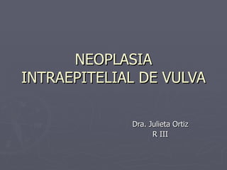 NEOPLASIA INTRAEPITELIAL DE VULVA Dra. Julieta Ortiz R III 