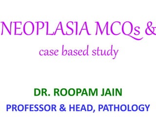 NEOPLASIA MCQs &
case based study
DR. ROOPAM JAIN
PROFESSOR & HEAD, PATHOLOGY
 