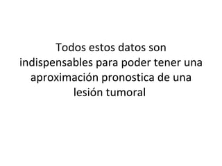 Todos estos datos son
indispensables para poder tener una
  aproximación pronostica de una
          lesión tumoral
 