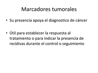 Marcadores tumorales
• Su presencia apoya el diagnostico de cáncer

• Útil para establecer la respuesta al
  tratamiento o para indicar la presencia de
  recidivas durante el control o seguimiento
 