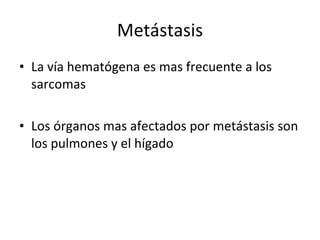 Metástasis
• La vía hematógena es mas frecuente a los
  sarcomas

• Los órganos mas afectados por metástasis son
  los pulmones y el hígado
 