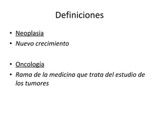 Definiciones
• Neoplasia
• Nuevo crecimiento

• Oncología
• Rama de la medicina que trata del estudio de
  los tumores
 