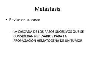 Metástasis
• Revise en su casa:

  – LA CASCADA DE LOS PASOS SUCESIVOS QUE SE
    CONSIDERAN NECESARIOS PARA LA
    PROPAGACION HEMATÓGENA DE UN TUMOR
 