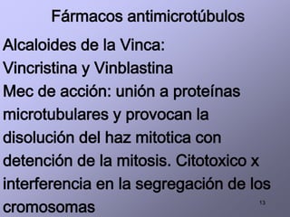 13
Fármacos antimicrotúbulos
Alcaloides de la Vinca:
Vincristina y Vinblastina
Mec de acción: unión a proteínas
microtubulares y provocan la
disolución del haz mitotica con
detención de la mitosis. Citotoxico x
interferencia en la segregación de los
cromosomas
 