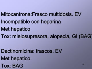 19
Mitoxantrona:Frasco multidosis. EV
Incompatible con heparina
Met hepatico
Tox: mielosupresora, alopecia, GI (BAG)
Dactinomicina: frascos. EV
Met hepatico
Tox: BAG
 