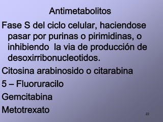 22
Antimetabolitos
Fase S del ciclo celular, haciendose
pasar por purinas o pirimidinas, o
inhibiendo la via de producción de
desoxirribonucleotidos.
Citosina arabinosido o citarabina
5 – Fluoruracilo
Gemcitabina
Metotrexato
 