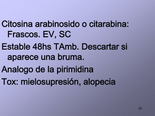 23
Citosina arabinosido o citarabina:
Frascos. EV, SC
Estable 48hs TAmb. Descartar si
aparece una bruma.
Analogo de la pirimidina
Tox: mielosupresión, alopecia
 