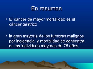 En resumenEn resumen
• El cáncer de mayor mortalidad es el
cáncer gástrico
• la gran mayoría de los tumores malignos
por incidencia y mortalidad se concentra
en los individuos mayores de 75 años
 