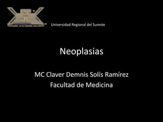 Neoplasias
MC Claver Demnis Solís Ramírez
Facultad de Medicina
Universidad Regional del Sureste
 