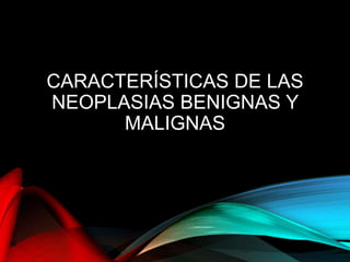 CARACTERÍSTICAS DE LAS
NEOPLASIAS BENIGNAS Y
MALIGNAS
 