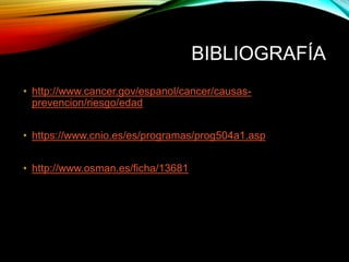 BIBLIOGRAFÍA
• http://www.cancer.gov/espanol/cancer/causas-
prevencion/riesgo/edad
• https://www.cnio.es/es/programas/prog504a1.asp
• http://www.osman.es/ficha/13681
 
