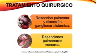 TRATAMIENTO QUIRURGICO
Resección pulmonar
y disección
ganglionar sistémica.
Resecciones
pulmonares
menores.
Farreras & Rozman Medicina Interna 17 edicion, capitulo 81, Pag 731.
 
